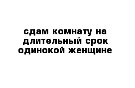 сдам комнату на длительный срок одинокой женщине